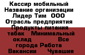 Кассир мобильный › Название организации ­ Лидер Тим, ООО › Отрасль предприятия ­ Продукты питания, табак › Минимальный оклад ­ 22 300 - Все города Работа » Вакансии   . Чувашия респ.